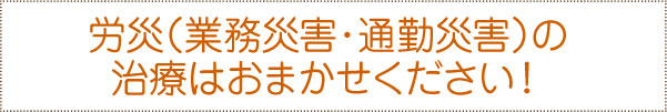 労災(業務災害・通勤災害)の治療はおまかせください! 労災(業務災害・通勤災害)の治療はおまかせください!