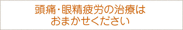 頭痛・眼精疲労の治療はおまかせください 頭痛・眼精疲労の治療はおまかせください