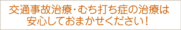 交通事故治療・むち打ち症の治療は安心しておまかせください! 交通事故治療・むち打ち症の治療は安心しておまかせください!